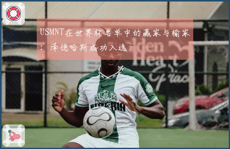 USMNT在世界杯名单中的赢家与输家：泽德哈斯成功入选