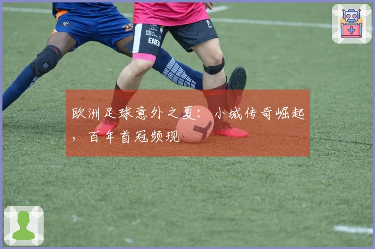 欧洲足球意外之夏:小城传奇崛起,百年首冠频现