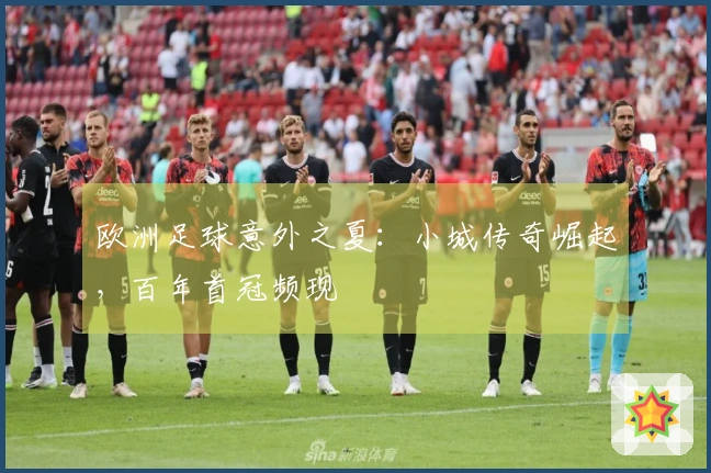 欧洲足球意外之夏：小城传奇崛起，百年首冠频现