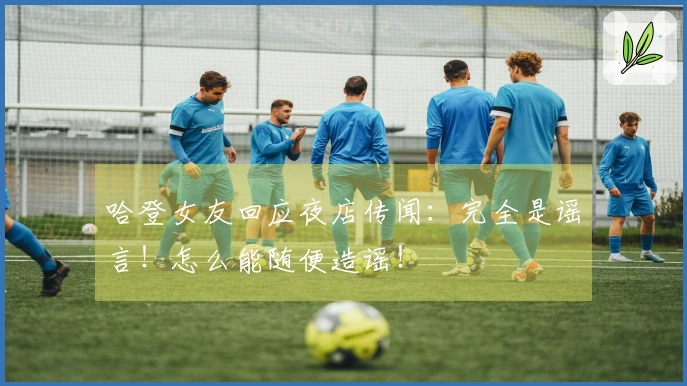 哈登女友回应夜店传闻：完全是谣言！怎么能随便造谣！